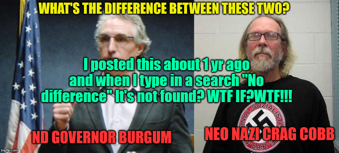 WTF IF WTF? | I posted this about 1 yr ago and when I type in a search "No difference" It's not found? WTF IF?WTF!!! | image tagged in wtf,meme nazis,reichwing censorship,doug burgum,trump's vp,maga nazis | made w/ Imgflip meme maker