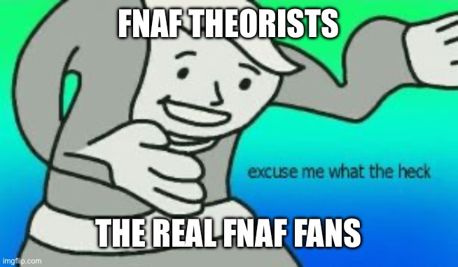 Excuse Me What The Heck | FNAF THEORISTS THE REAL FNAF FANS | image tagged in excuse me what the heck | made w/ Imgflip meme maker