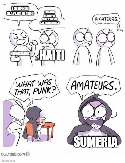 Who Stopped slavery | I STOPPED SLAVERY IN 1814; I STOPPED SLAVERY IN 1804 WHEN WE GOT INDEPENDENCE; NETHERLANDS; HAITI; SUMERIA | image tagged in amateurs | made w/ Imgflip meme maker