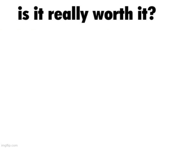 Is it really worth it? | image tagged in is it really worth it | made w/ Imgflip meme maker