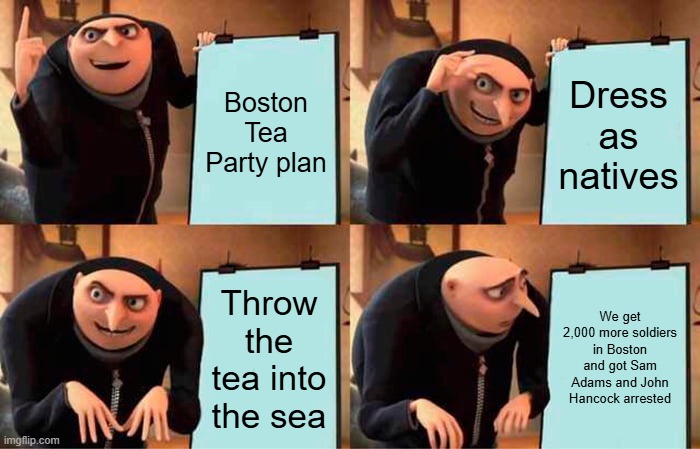 Gru's Plan | Boston Tea Party plan; Dress as natives; Throw the tea into the sea; We get 2,000 more soldiers in Boston and got Sam Adams and John Hancock arrested | image tagged in memes,gru's plan | made w/ Imgflip meme maker