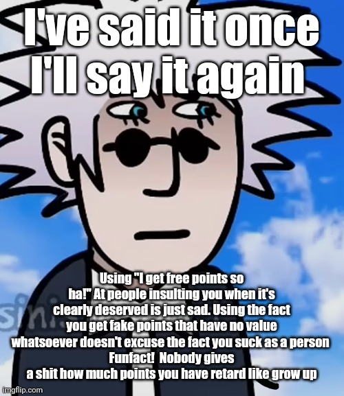 gojo I guess | I've said it once I'll say it again; Using "I get free points so ha!" At people insulting you when it's clearly deserved is just sad. Using the fact you get fake points that have no value whatsoever doesn't excuse the fact you suck as a person 
Funfact!  Nobody gives a shit how much points you have retard like grow up | image tagged in gojo i guess | made w/ Imgflip meme maker