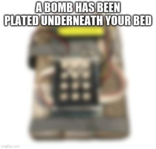 CSGO Bomb Blurry | A BOMB HAS BEEN PLATED UNDERNEATH YOUR BED | image tagged in csgo bomb blurry | made w/ Imgflip meme maker