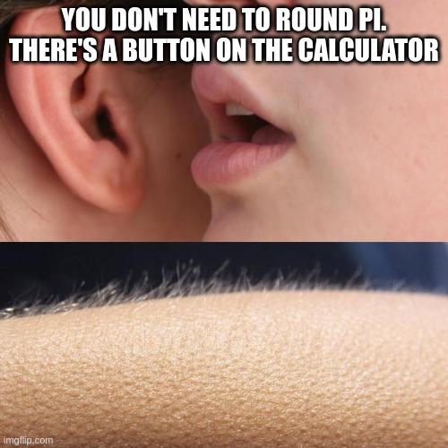Whisper and Goosebumps | YOU DON'T NEED TO ROUND PI. THERE'S A BUTTON ON THE CALCULATOR | image tagged in whisper and goosebumps | made w/ Imgflip meme maker