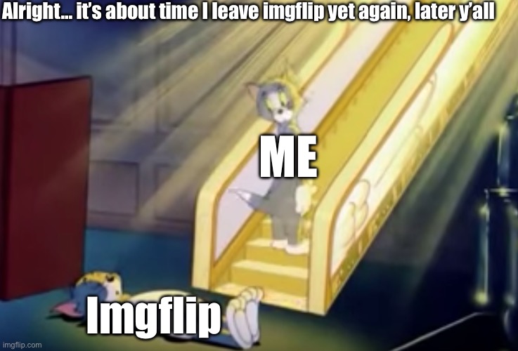 goodbye you guys | Alright… it’s about time I leave imgflip yet again, later y’all; ME; Imgflip | image tagged in heavenly tom | made w/ Imgflip meme maker