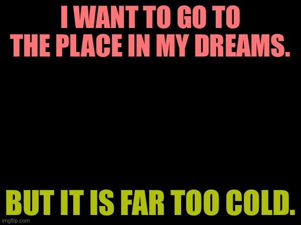 I WANT TO GO TO THE PLACE IN MY DREAMS. BUT IT IS FAR TOO COLD. | made w/ Imgflip meme maker