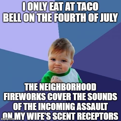 Happy 4th! | I ONLY EAT AT TACO BELL ON THE FOURTH OF JULY; THE NEIGHBORHOOD FIREWORKS COVER THE SOUNDS OF THE INCOMING ASSAULT ON MY WIFE'S SCENT RECEPTORS | image tagged in memes,success kid | made w/ Imgflip meme maker