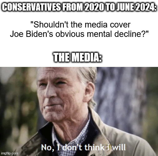 No, i dont think i will | CONSERVATIVES FROM 2020 TO JUNE 2024:; "Shouldn't the media cover Joe Biden's obvious mental decline?"; THE MEDIA: | image tagged in no i dont think i will | made w/ Imgflip meme maker