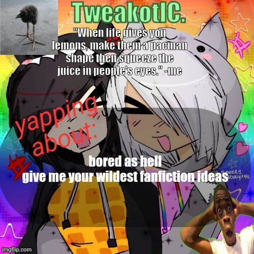 smores 14th announcement temp | bored as hell
give me your wildest fanfiction ideas | image tagged in smores 14th announcement temp | made w/ Imgflip meme maker