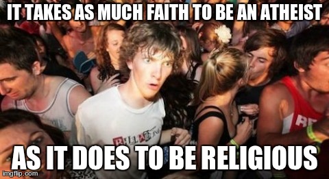 Sudden Clarity Clarence Meme | IT TAKES AS MUCH FAITH TO BE AN ATHEIST AS IT DOES TO BE RELIGIOUS | image tagged in memes,sudden clarity clarence,AdviceAnimals | made w/ Imgflip meme maker