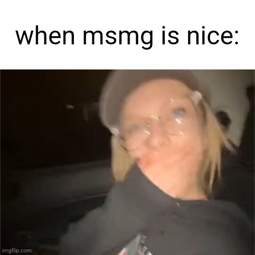 when msmg is nice: | image tagged in blank shocked palmo | made w/ Imgflip meme maker