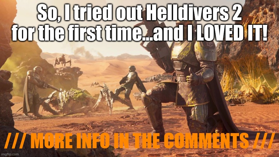 Helldivers 2 | So, I tried out Helldivers 2 for the first time...and I LOVED IT! /// MORE INFO IN THE COMMENTS /// | image tagged in helldivers 2 | made w/ Imgflip meme maker