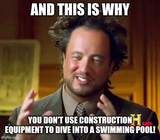 Ancient Aliens Meme | AND THIS IS WHY YOU DON'T USE CONSTRUCTION EQUIPMENT TO DIVE INTO A SWIMMING POOL! | image tagged in memes,ancient aliens | made w/ Imgflip meme maker