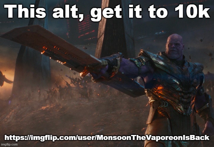 https://imgflip.com/user/MonsoonTheVaporeonIsBack | This alt, get it to 10k; https://imgflip.com/user/MonsoonTheVaporeonIsBack | image tagged in thanos pointing sword | made w/ Imgflip meme maker