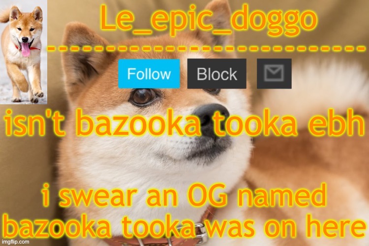 epic doggo's temp back in old fashion | isn't bazooka tooka ebh; i swear an OG named bazooka tooka was on here | image tagged in epic doggo's temp back in old fashion | made w/ Imgflip meme maker