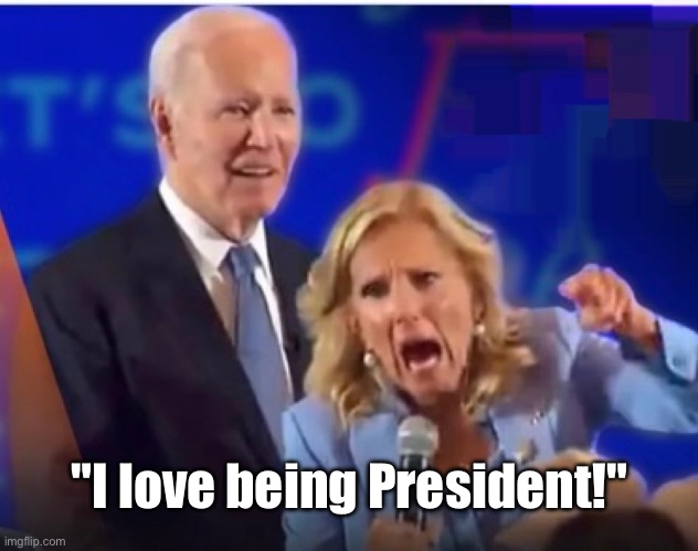 Everyone knows that Jill runs Joe. | "I love being President!" | image tagged in joe biden,biden,democrat party | made w/ Imgflip meme maker