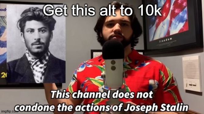 https://imgflip.com/user/MonsoonTheVaporeonIsBack | Get this alt to 10k | image tagged in this channel does not condone the actions of joseph stalin | made w/ Imgflip meme maker