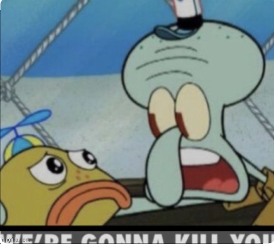 Squidward “We’re gonna kill you” | image tagged in squidward we re gonna kill you | made w/ Imgflip meme maker