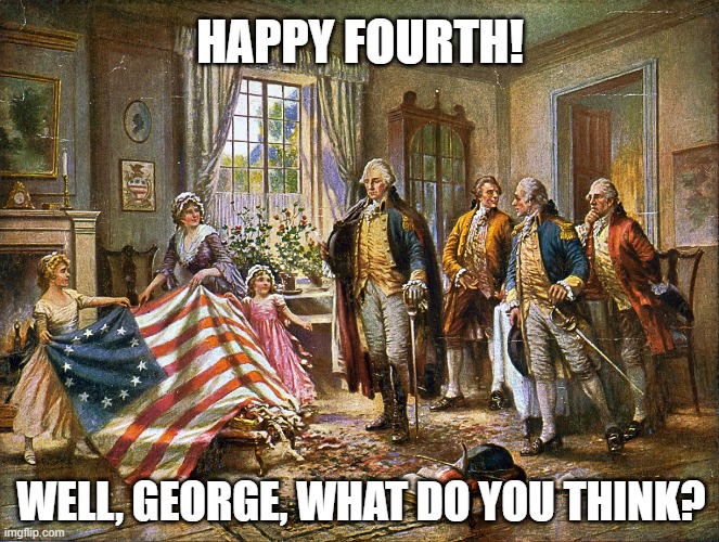 Happy Fourth | HAPPY FOURTH! WELL, GEORGE, WHAT DO YOU THINK? | image tagged in 4th of july | made w/ Imgflip meme maker