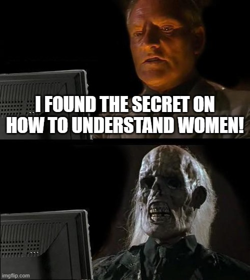 Women | I FOUND THE SECRET ON HOW TO UNDERSTAND WOMEN! | image tagged in memes,i'll just wait here | made w/ Imgflip meme maker