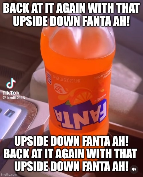 This shits too funny | BACK AT IT AGAIN WITH THAT
UPSIDE DOWN FANTA AH! UPSIDE DOWN FANTA AH!
BACK AT IT AGAIN WITH THAT 
UPSIDE DOWN FANTA AH! | made w/ Imgflip meme maker