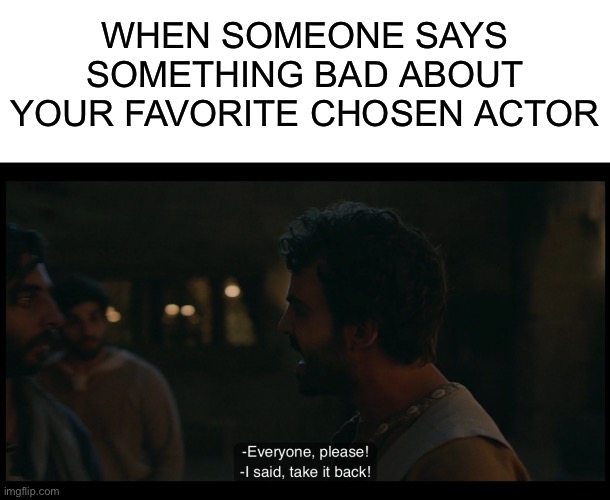 Yasmine al-Bustami DOES NOT deserve the hate!!!!!!!!!!!!! | WHEN SOMEONE SAYS SOMETHING BAD ABOUT YOUR FAVORITE CHOSEN ACTOR | image tagged in blank white template,the chosen | made w/ Imgflip meme maker