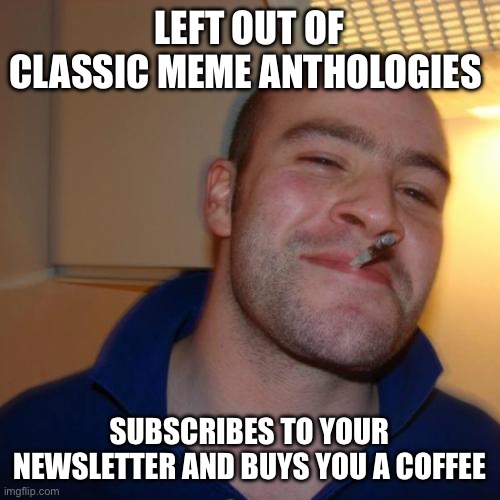 Good Guy Greg Meme | LEFT OUT OF CLASSIC MEME ANTHOLOGIES; SUBSCRIBES TO YOUR NEWSLETTER AND BUYS YOU A COFFEE | image tagged in memes,good guy greg | made w/ Imgflip meme maker