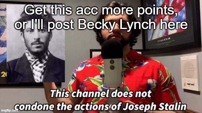 https://imgflip.com/user/MonsoonTheVaporeonIsBack | Get this acc more points, or I'll post Becky Lynch here | image tagged in this channel does not condone the actions of joseph stalin | made w/ Imgflip meme maker