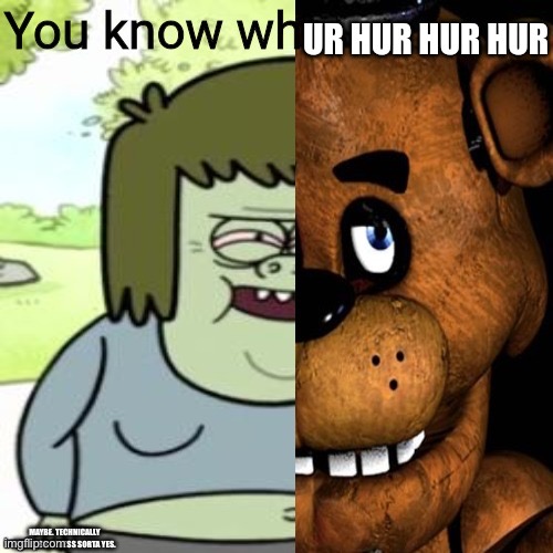 You know whur hur hur hur | MAYBE. TECHNICALLY KINDA. SO I GUESS SORTA YES. | image tagged in you know whur hur hur hur | made w/ Imgflip meme maker