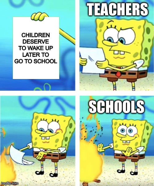 Spongebob Burning Paper | TEACHERS; CHILDREN DESERVE TO WAKE UP LATER TO GO TO SCHOOL; SCHOOLS | image tagged in spongebob burning paper | made w/ Imgflip meme maker