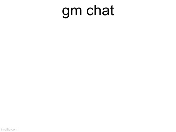 gm chat | made w/ Imgflip meme maker