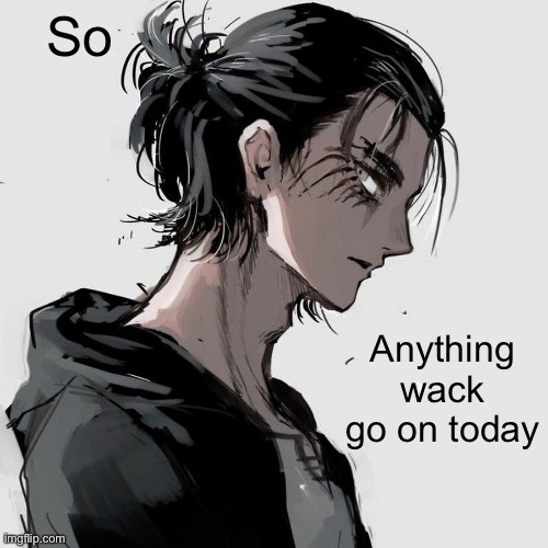 Thought I saw smth about an Arkuum | So; Anything wack go on today | image tagged in eren | made w/ Imgflip meme maker