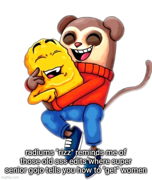 me and pookie | radiums "rizz" reminds me of those old ass edits where super senior gojo tells you how to "get" women | image tagged in me and pookie | made w/ Imgflip meme maker