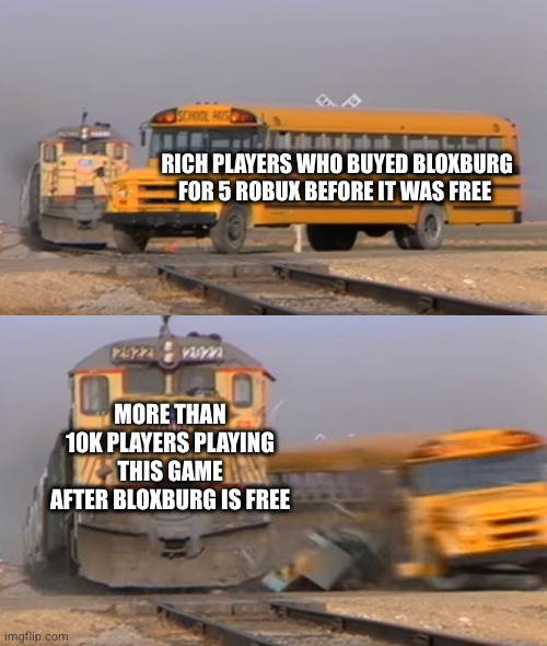 Bloxburg in Nutshell: | RICH PLAYERS WHO BUYED BLOXBURG FOR 5 ROBUX BEFORE IT WAS FREE; MORE THAN 10K PLAYERS PLAYING THIS GAME AFTER BLOXBURG IS FREE | image tagged in a train hitting a school bus,roblox,bloxburg | made w/ Imgflip meme maker