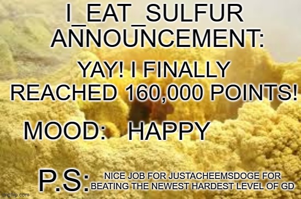 i_eat_sulfurs announcement template | HAPPY; YAY! I FINALLY REACHED 160,000 POINTS! NICE JOB FOR JUSTACHEEMSDOGE FOR BEATING THE NEWEST HARDEST LEVEL OF GD | image tagged in i_eat_sulfurs announcement template | made w/ Imgflip meme maker