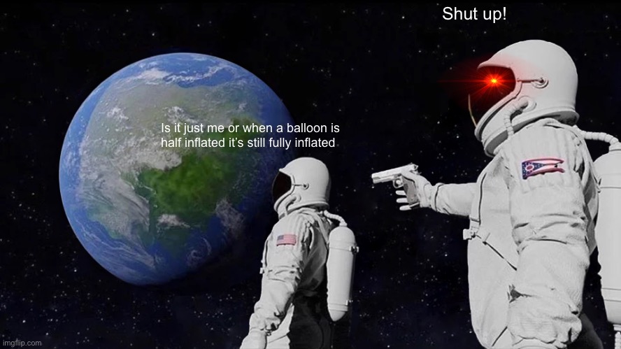 Always Has Been | Shut up! Is it just me or when a balloon is half inflated it’s still fully inflated | image tagged in memes,always has been | made w/ Imgflip meme maker