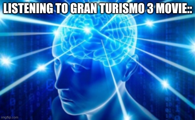 Expanding Brain tile | LISTENING TO GRAN TURISMO 3 MOVIE:: | image tagged in expanding brain tile | made w/ Imgflip meme maker