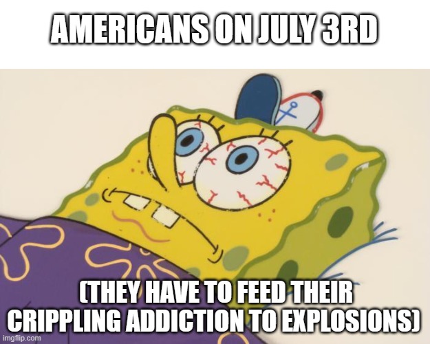 Nukler | AMERICANS ON JULY 3RD; (THEY HAVE TO FEED THEIR CRIPPLING ADDICTION TO EXPLOSIONS) | image tagged in cant sleep | made w/ Imgflip meme maker