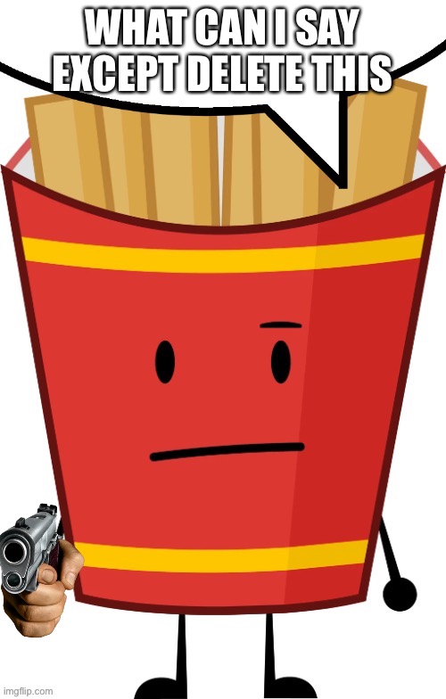Fries speech bubble | WHAT CAN I SAY EXCEPT DELETE THIS | image tagged in fries speech bubble | made w/ Imgflip meme maker