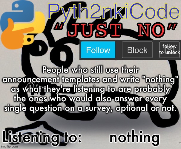 ​ | People who still use their announcement templates and write "nothing" as what they're listening to are probably the ones who would also answer every single question on a survey, optional or not. nothing; Listening to: | made w/ Imgflip meme maker