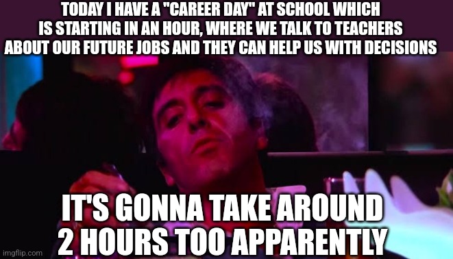 mood asf | TODAY I HAVE A "CAREER DAY" AT SCHOOL WHICH IS STARTING IN AN HOUR, WHERE WE TALK TO TEACHERS ABOUT OUR FUTURE JOBS AND THEY CAN HELP US WITH DECISIONS; IT'S GONNA TAKE AROUND 2 HOURS TOO APPARENTLY | image tagged in mood asf | made w/ Imgflip meme maker