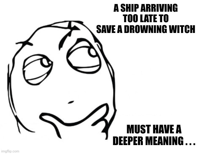 hmmm | A SHIP ARRIVING TOO LATE TO SAVE A DROWNING WITCH MUST HAVE A DEEPER MEANING . . . | image tagged in hmmm | made w/ Imgflip meme maker