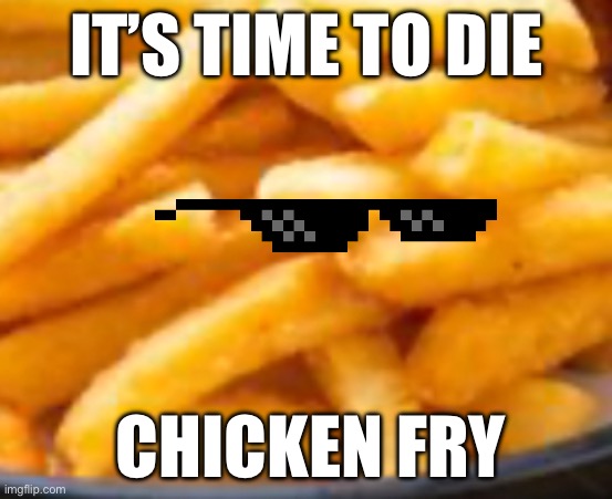 Dope chicken fry gets killed | IT’S TIME TO DIE; CHICKEN FRY | image tagged in memes,funny memes | made w/ Imgflip meme maker