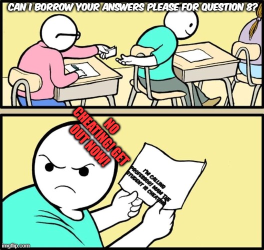 Exam  Cheating  Science By Asking Someone To Show Them Their Answers Because He Does Not Know | CAN I BORROW YOUR ANSWERS PLEASE FOR QUESTION 8? NO CHEATING! GET OUT NOW! I'm calling Professor! mam The Student Is Cheating | image tagged in the cheat on exam | made w/ Imgflip meme maker