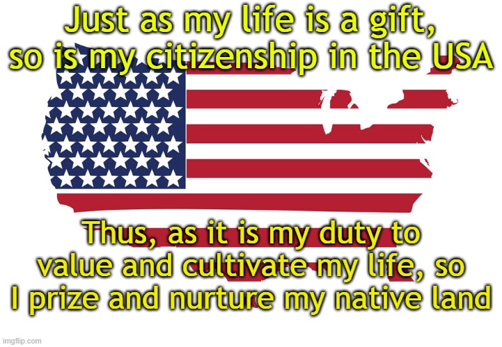 usa map flag | Just as my life is a gift,
so is my citizenship in the USA; Thus, as it is my duty to value and cultivate my life, so I prize and nurture my native land | image tagged in usa map flag | made w/ Imgflip meme maker