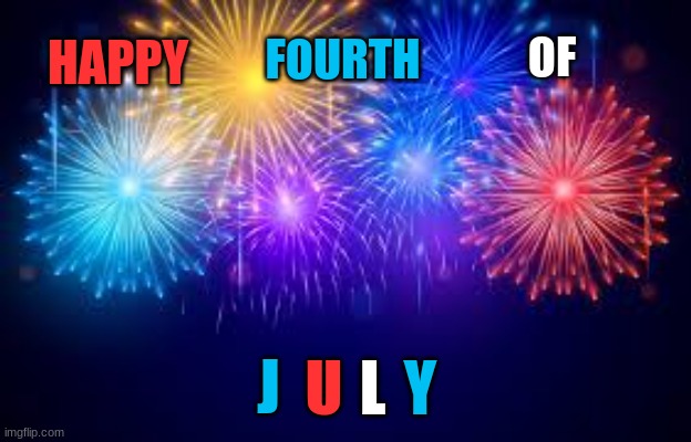 this took a long time but happy fourth of July ? | HAPPY; OF; FOURTH; J; U; L; Y | image tagged in memes,fourth of july,4th of july,relatable,fireworks,happy | made w/ Imgflip meme maker
