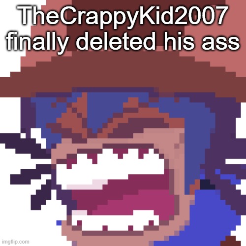 TheCrappyKid2007 finally deleted his ass | made w/ Imgflip meme maker