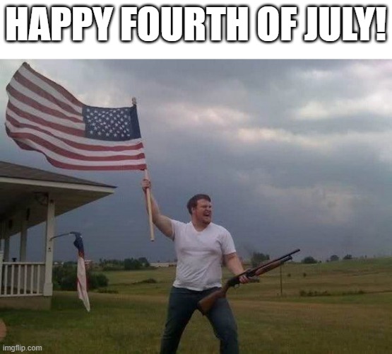 God bless America, and no place else | HAPPY FOURTH OF JULY! | image tagged in american flag shotgun guy | made w/ Imgflip meme maker