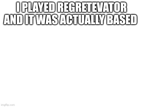 I PLAYED REGRETEVATOR AND IT WAS ACTUALLY BASED | made w/ Imgflip meme maker