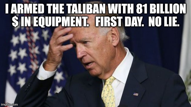 Joe Biden worries | I ARMED THE TALIBAN WITH 81 BILLION $ IN EQUIPMENT.   FIRST DAY.  NO LIE. | image tagged in joe biden worries | made w/ Imgflip meme maker